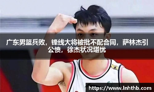 广东男篮兵败，锋线大将被批不配合同，萨林杰引公愤，徐杰状况堪忧