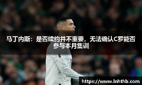 马丁内斯：是否续约并不重要，无法确认C罗能否参与本月集训
